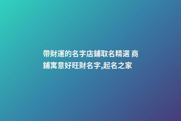 帶財運的名字店鋪取名精選 商鋪寓意好旺財名字,起名之家-第1張-店鋪起名-玄機派